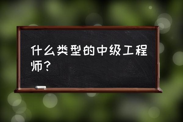 中级工程师有哪些专业 什么类型的中级工程师？