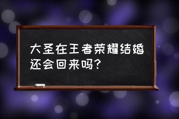 王者荣耀大神娶亲还能买吗 大圣在王者荣耀结婚还会回来吗？