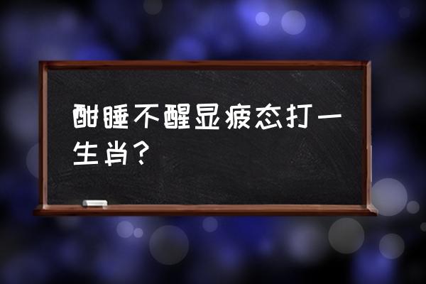 一睡不醒是什么生肖 酣睡不醒显疲态打一生肖？