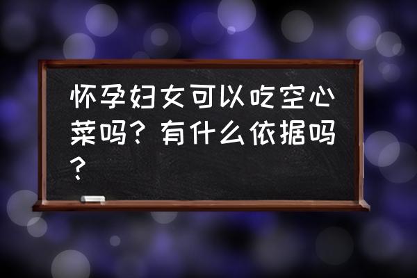 孕妇吃空心菜有什么好处 怀孕妇女可以吃空心菜吗？有什么依据吗？