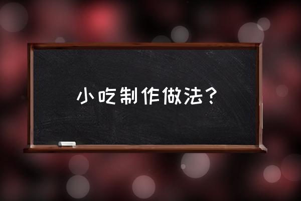 小吃的做法及配方 小吃制作做法？