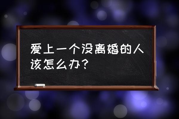 爱上未来的你 爱上一个没离婚的人该怎么办？