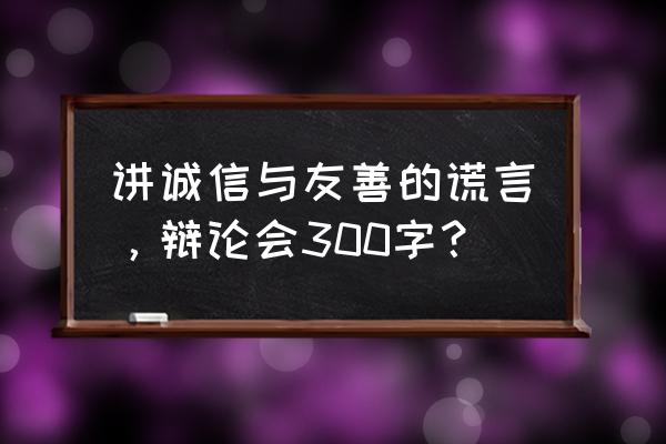 诚信与善意的谎言辩论赛 讲诚信与友善的谎言，辩论会300字？