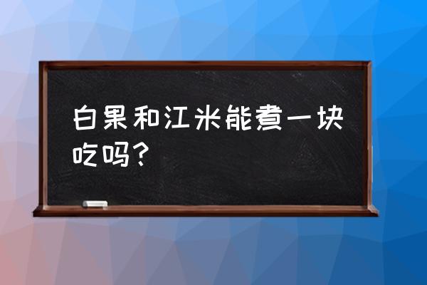 白果的功效与作用禁忌 白果和江米能煮一块吃吗？