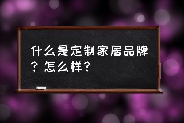 定制家居系列 什么是定制家居品牌？怎么样？