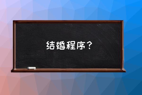 从提亲到结婚的流程 结婚程序？