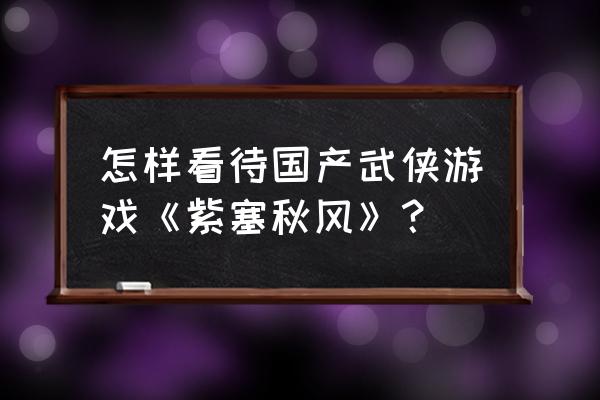 紫塞秋风好玩吗 怎样看待国产武侠游戏《紫塞秋风》？