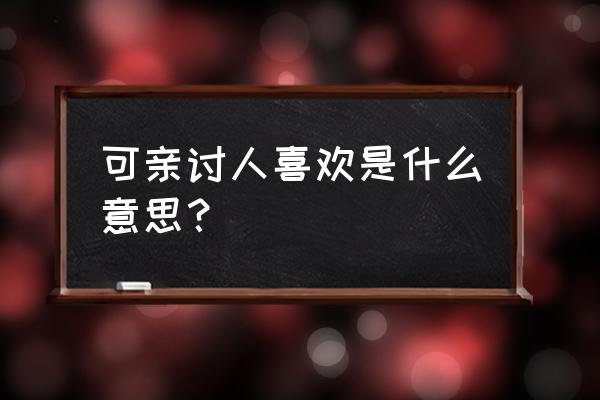 可亲可爱是什么意思 可亲讨人喜欢是什么意思？