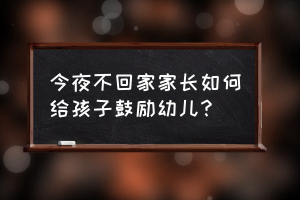 幼儿园今夜不回家 今夜不回家家长如何给孩子鼓励幼儿？