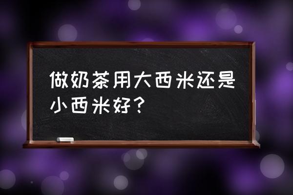 西米奶茶好喝吗 做奶茶用大西米还是小西米好？