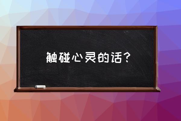 触碰心灵的话简短 触碰心灵的话？