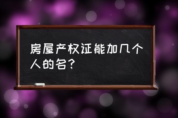 房产证最多写几个名字 房屋产权证能加几个人的名？