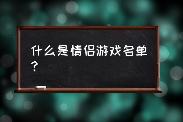 游戏男女情侣名称 什么是情侣游戏名单？