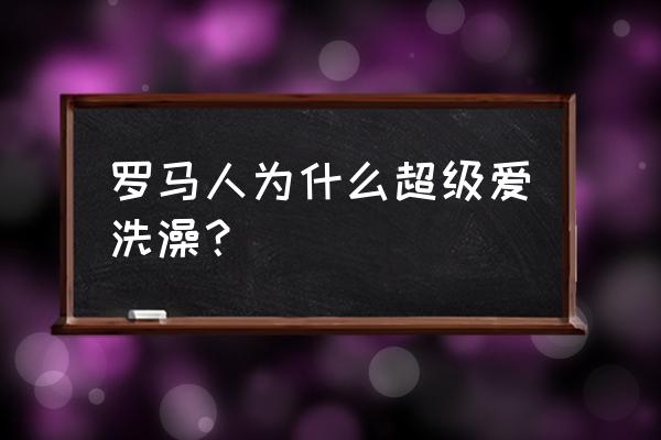 罗马浴场在哪 罗马人为什么超级爱洗澡？