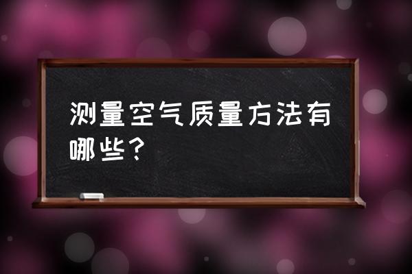 检测空气质量的仪器 测量空气质量方法有哪些？