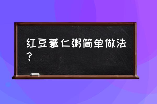 红豆薏仁粥的详细做法 红豆薏仁粥简单做法？