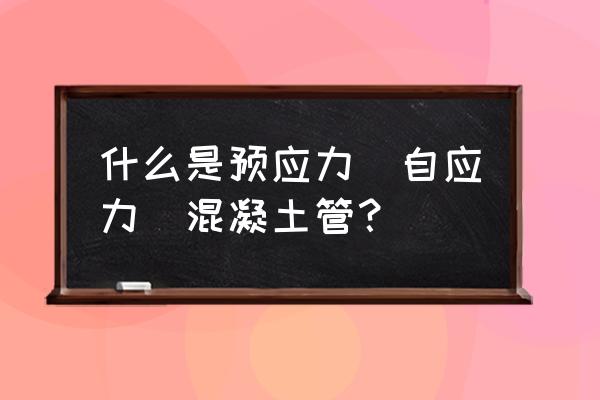 预应力混凝土管 什么是预应力(自应力)混凝土管？