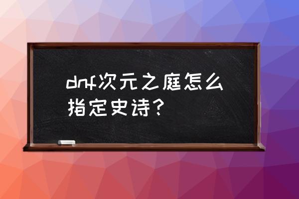 dnf史诗之路次元之庭 dnf次元之庭怎么指定史诗？