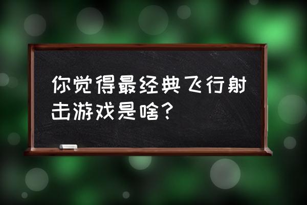 经典飞行射击游戏 你觉得最经典飞行射击游戏是啥？