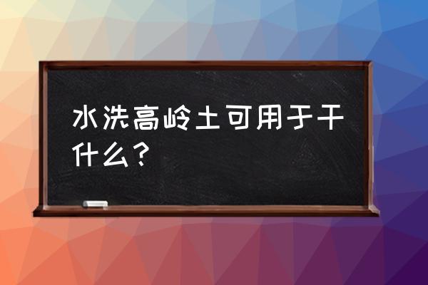 水洗高岭土的用途 水洗高岭土可用于干什么？