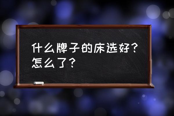 家用床买什么品牌的好 什么牌子的床选好？怎么了？