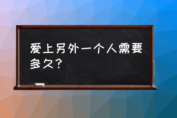 爱上另一个人 爱上另外一个人需要多久？