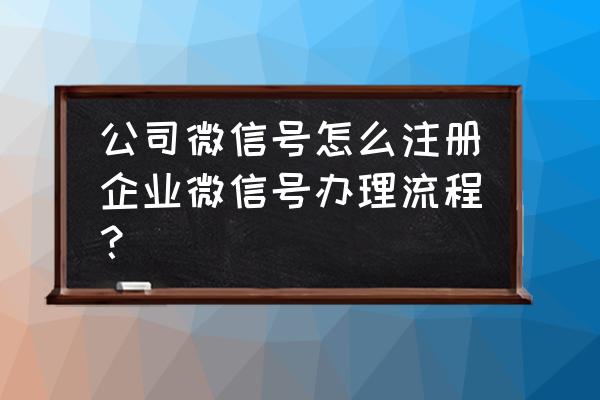 企业版微信怎么开通 公司微信号怎么注册企业微信号办理流程？