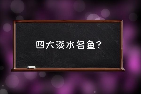 属于淡水鱼类的是 四大淡水名鱼？