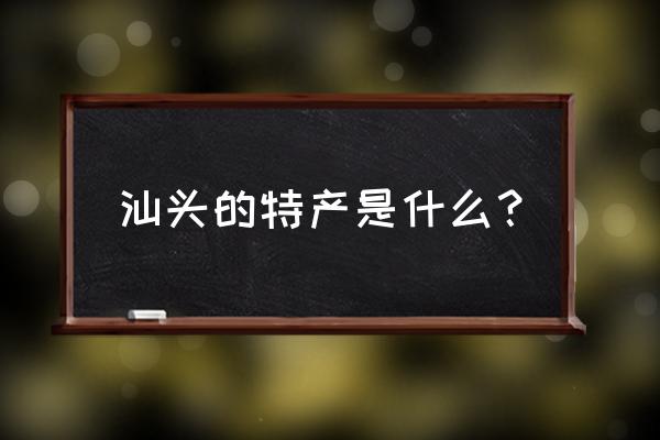 汕头特产有哪些可带 汕头的特产是什么？