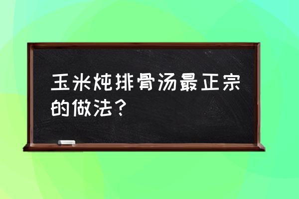 最简单玉米排骨汤 玉米炖排骨汤最正宗的做法？