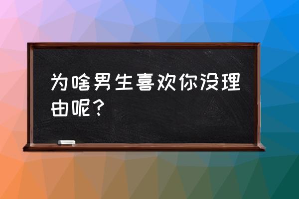 像我爱你没有理由 为啥男生喜欢你没理由呢？