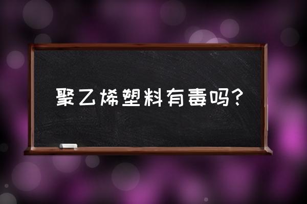 聚乙烯塑料有毒吗 聚乙烯塑料有毒吗？