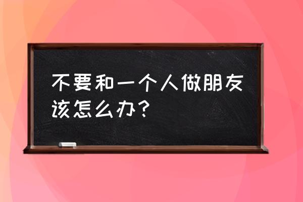 我才不想和你做朋友呢 不要和一个人做朋友该怎么办？