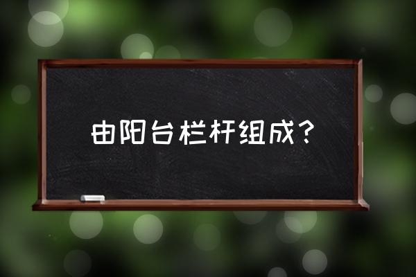 栏杆扶手的组成 由阳台栏杆组成？