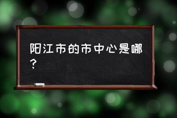 阳江哪个区最繁华 阳江市的市中心是哪？