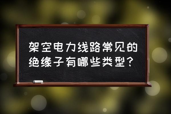 悬式绝缘子主要用于 架空电力线路常见的绝缘子有哪些类型？