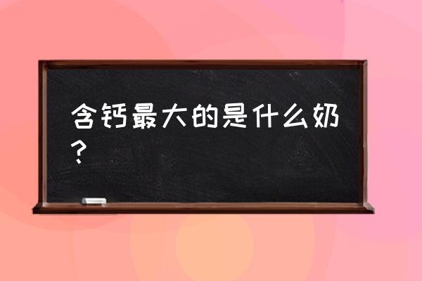 补钙最好的牛奶 含钙最大的是什么奶？