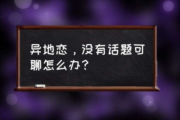 异地恋两个人没话说怎么办 异地恋，没有话题可聊怎么办？