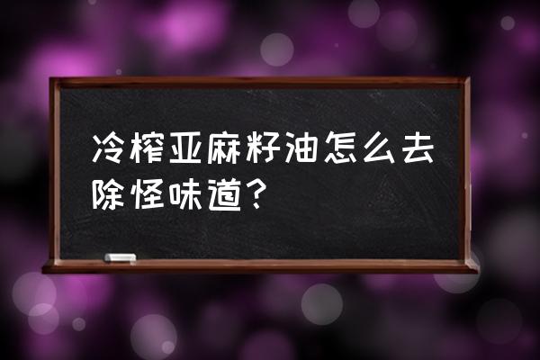 冷榨亚麻籽油有味道吗 冷榨亚麻籽油怎么去除怪味道？