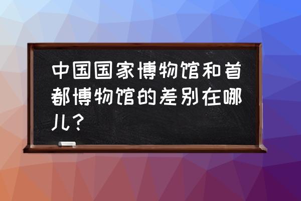 首都博物馆地址在哪里 中国国家博物馆和首都博物馆的差别在哪儿？