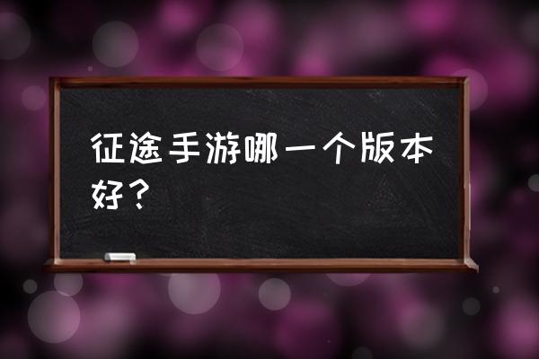 征途系列手游 征途手游哪一个版本好？