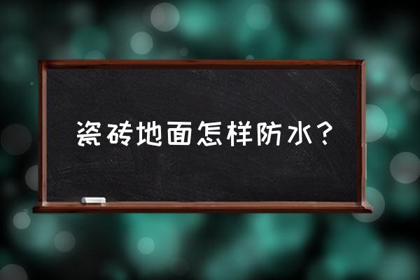 地板上面做防水 瓷砖地面怎样防水？