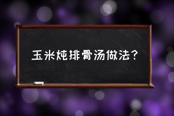 炖玉米排骨汤的家常做法 玉米炖排骨汤做法？