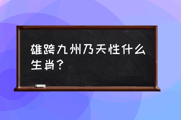 雄跨什么生肖和动物 雄跨九州乃天性什么生肖？