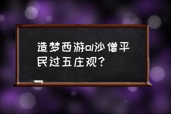 造梦西游ol平民攻略 造梦西游ol沙僧平民过五庄观？