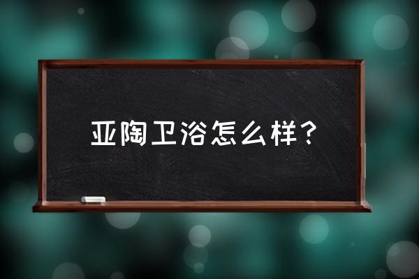 亚陶卫浴在全国的排名 亚陶卫浴怎么样？