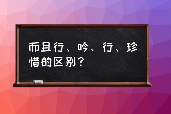 且行且珍惜的意思详细的 而且行、吟、行、珍惜的区别？