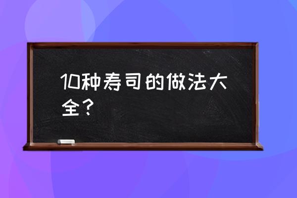 寿司的做法大全 步骤 10种寿司的做法大全？