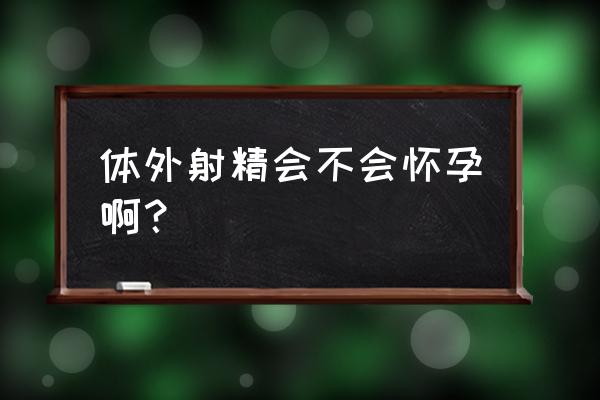 体外会怀孕吗 体外射精会不会怀孕啊？