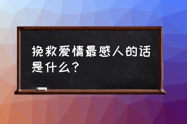 挽回爱情最感人的话 挽救爱情最感人的话是什么？